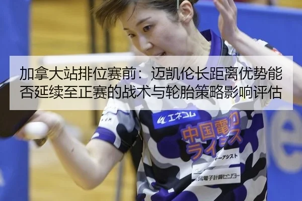 加拿大站排位赛前：迈凯伦长距离优势能否延续至正赛的战术与轮胎策略影响评估
