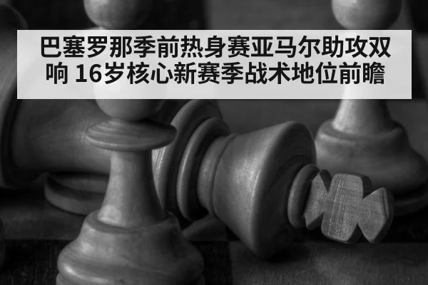 巴塞罗那季前热身赛亚马尔助攻双响 16岁核心新赛季战术地位前瞻