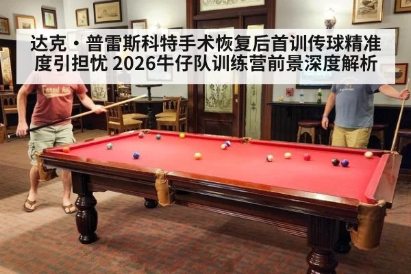 达克·普雷斯科特手术恢复后首训传球精准度引担忧 2026牛仔队训练营前景深度解析