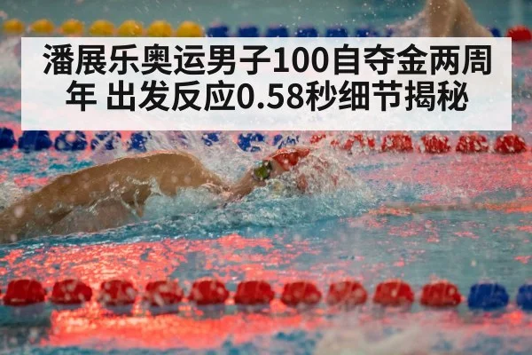 潘展乐奥运男子100自夺金两周年 出发反应0.58秒细节揭秘